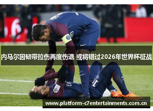 内马尔因韧带拉伤再度伤退 或将错过2026年世界杯征战