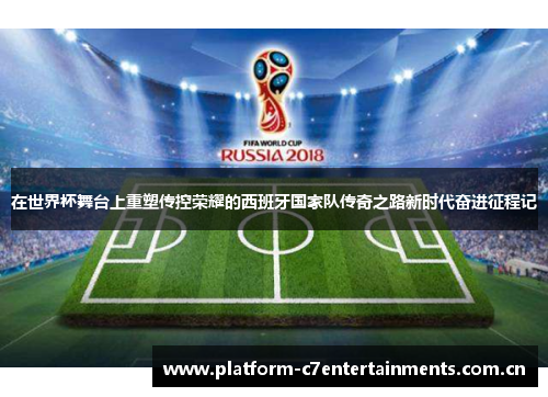在世界杯舞台上重塑传控荣耀的西班牙国家队传奇之路新时代奋进征程记