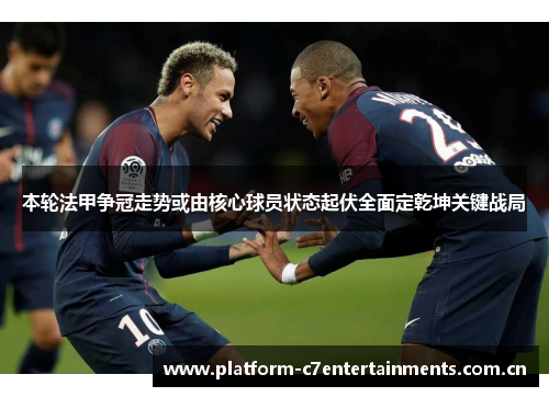 本轮法甲争冠走势或由核心球员状态起伏全面定乾坤关键战局